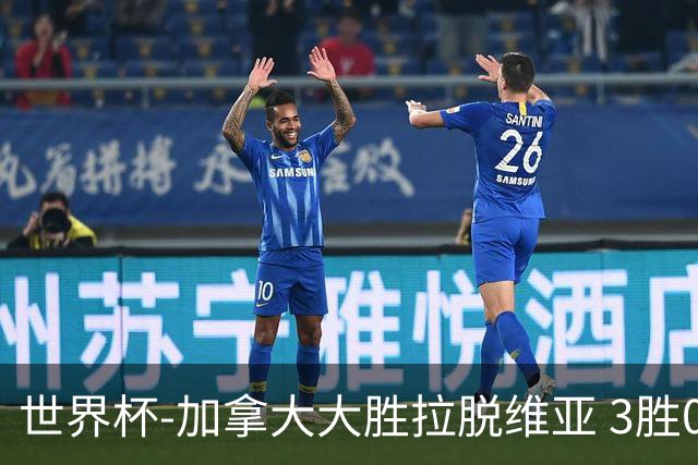 世界杯-加拿大大胜拉脱维亚 3胜0负强势晋级