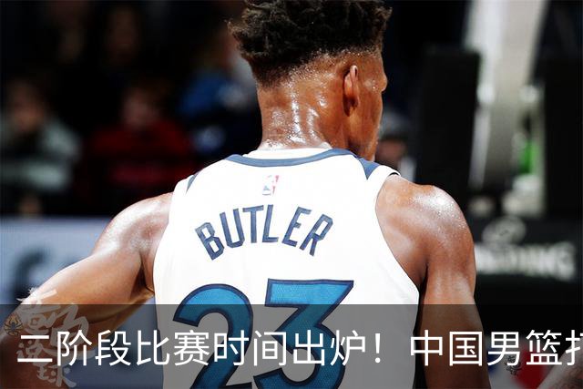 二阶段比赛时间出炉！中国男篮打黎卡沙3队很难，郭士强改变用人