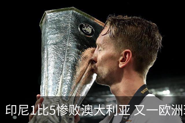 印尼1比5惨败澳大利亚 又一欧洲球星教练迷失亚洲？