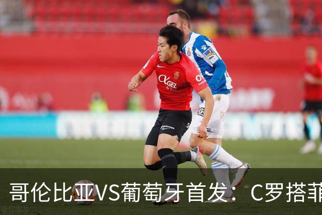 哥伦比亚VS葡萄牙首发：C罗搭菲利克斯 B费配巴黎班底