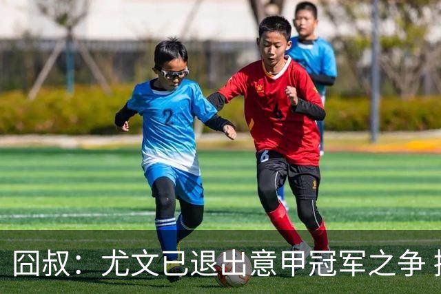 囧叔：尤文已退出意甲冠军之争 接下去力保前四