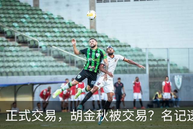 正式交易，胡金秋被交易？名记透露情况，下家被曝光，转会费6000万