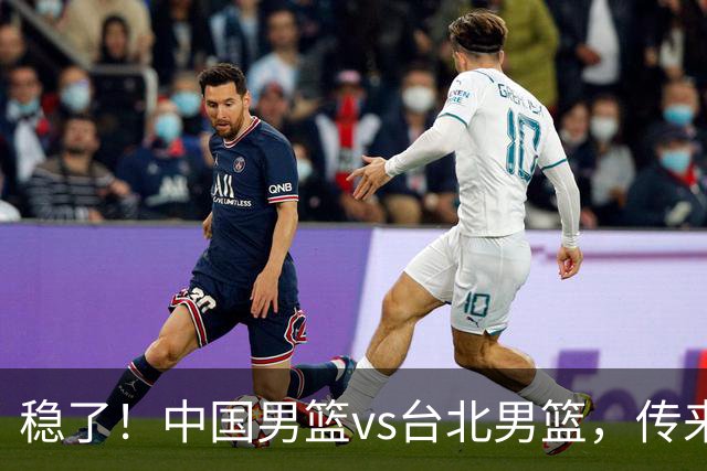 稳了！中国男篮vs台北男篮，传来4个好消息，潜力后卫迎来机会