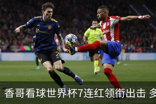 香哥看球世界杯7连红领衔出击 多人长线命中超8成！