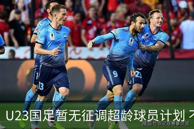 U23国足暂无征调超龄球员计划 不排除全适龄球员出战亚运会